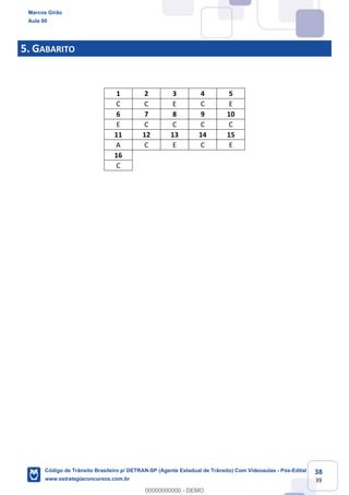 38
39
5. GABARITO
1 2 3 4 5
C C E C E
6 7 8 9 10
E C C C C
11 12 13 14 15
A C E C E
16
C
Marcos Girão
Aula 00
Código de Trânsito Brasileiro p/ DETRAN-SP (Agente Estadual de Trânsito) Com Videoaulas - Pós-Edital
www.estrategiaconcursos.com.br
0
00000000000 - DEMO
 