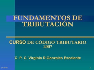 FUNDAMENTOS DE TRIBUTACIÓN CURSO  DE CÓDIGO TRIBUTARIO 2007 C. P. C. Virginia R.Gonzales Escalante 