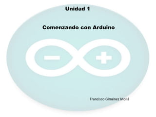 Unidad 1
Comenzando con Arduino
Francisco Giménez Mollá
 