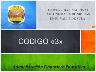 UNIVERSIDAD NACIONAL
AUTONOMA DE HONDURAS
EN EL VALLE DE SULA
CODIGO «3»
Administración Financiera Educativa
 