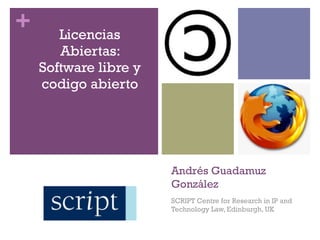 +      Licencias
       Abiertas:
    Software libre y
    codigo abierto




                       Andrés Guadamuz
                       González
                       SCRIPT Centre for Research in IP and
                       Technology Law, Edinburgh, UK
 