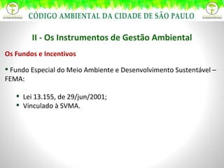 II - Os Instrumentos de Gestão Ambiental Os Fundos e Incentivos Fundo Especial do Meio Ambiente e Desenvolvimento Sustentável – FEMA: Lei 13.155, de 29/jun/2001; Vinculado à SVMA. 