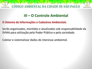 III – O Controle Ambiental O Sistema de Informações e Cadastros Ambientais Serão organizados, mantidos e atualizados sob responsabilidade da SVMA para utilização pelo Poder Público e pela sociedade. Coletar e sistematizar dados de interesse ambiental. 