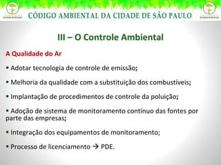 III – O Controle Ambiental A Qualidade do Ar Adotar tecnologia de controle de emissão ;   Melhoria da qualidade com a substituição dos combustíveis ;  Implantação de procedimentos de controle da poluição ; Adoção de sistema de monitoramento contínuo das fontes por parte das empresas ;   Integração dos equipamentos de monitoramento; Processo de licenciamento    PDE.  