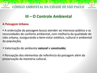 III – O Controle Ambiental A Paisagem Urbana A ordenação da paisagem busca atender ao interesse público e as necessidades de conforto ambiental, com melhoria da qualidade de vida urbana, assegurando o bem-estar estético, cultural e ambiental da população ;   Valorização do ambiente  natural  e  construído ; Percepção dos elementos de referência da paisagem além da preservação da memória cultural.  