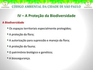 IV – A Proteção da Biodiversidade A Biodiversidade Os espaços territoriais especialmente protegidos; A proteção da flora; A autorização para supressão e manejo da flora; A proteção da fauna; O patrimônio biológico e genético; A biossegurança. 