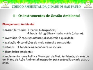 II - Os Instrumentos de Gestão Ambiental Planejamento Ambiental divisão territorial    bacias hidrográficas;      bacia hidrográfica + malha viária (urbano); inventário    recursos naturais disponíveis e qualidade; avaliação    condições do meio natural e construído; estudos    tendências econômicas e sociais; diagnóstico ambiental; implementar uma Política Municipal de Meio Ambiente, através de um Plano de Ação Ambiental Integrado, para execução a cada quatro anos. 