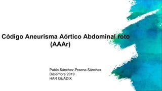 Código Aneurisma Aórtico Abdominal roto
(AAAr)
Pablo Sánchez-Praena Sánchez
Diciembre 2019
HAR GUADIX
 