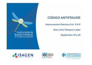 CÓDIGO ANTIFRAUDE
Interconexión Eléctrica S.A E.S.P
Jhon Jairo Vásquez López
Septiembre 19 y 20
 