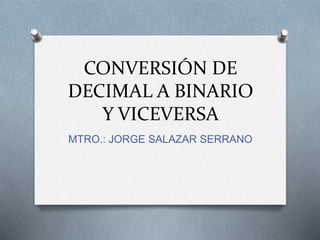 CONVERSIÓN DE
DECIMAL A BINARIO
Y VICEVERSA
MTRO.: JORGE SALAZAR SERRANO
 