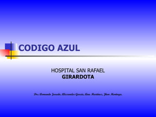 CODIGO AZUL HOSPITAL SAN RAFAEL GIRARDOTA Drs. Armando Jurado, Alexander García, Ana Martínez, Jhon Montoya. 