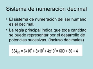 Sistema de numeración decimal
• El sistema de numeración del ser humano
  es el decimal.
• La regla principal indica que toda cantidad
  se puede representar por el desarrollo de
  potencias sucesivas. (incluso decimales)
 
