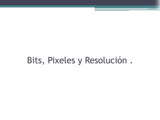 Bits, Pixeles y Resolución .
 
