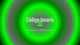 Código binario
By:Eduardo Calderón Nuñez
 