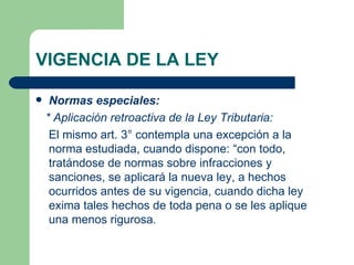 VIGENCIA DE LA LEY <ul><li>Normas especiales: </li></ul><ul><li>* Aplicación retroactiva de la Ley Tributaria: </li></ul><...