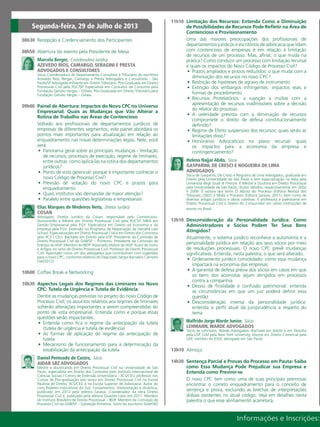 Informações e Inscrições:
08h30 	Recepção e Credenciamento dos Participantes
08h50	 Abertura do evento pela Presidente de Mesa
Marcela Berger,  Coordenadora Jurídica
AZEVEDO RIOS, CAMARGO, SERAGINI E PRESTA
ADVOGADOS E CONSULTORES
Sócia Coordenadora do Departamento Consultivo e Tributário do escritório
Azevedo Rios, Berger, Camargo e Presta Advogados e Consultores - São
Paulo/SP Advogada militante em Direito Tributário. Pós-Graduada em Direito
Processual Civil pela PUC/SP. Especialista em Contratos de Consumo pela
Fundação Getúlio Vargas – GVlaw. Pós-Graduada em Direito Tributário pela
Fundação Getúlio Vargas – Gvlaw.
09h00 	Painel de Abertura: Impactos do Novo CPC no Universo
Empresarial: Quais as Mudanças que Vão Alterar a
Rotina de Trabalho nas Áreas de Contencioso
Voltado aos profissionais de departamentos jurídicos de
empresas de diferentes segmentos, este painel abordará os
pontos mais importantes para atualização em relação ao
enquadramento nas novas determinações legais. Nele, você
verá:
•	 Panorama geral sobre as principais mudanças - limitação
de recursos, processos de execução, regime de liminares,
entre outras: como aplicá-las na rotina dos departamentos
jurídicos?
•	 Ponto de vista gerencial: porque é importante conhecer o
novo Código de Processo Civil?
•	 Previsão de votação do novo CPC e prazos para
enquadramento
•	 Quais institutos vão demandar de maior atenção?
•	 Paralelo entre questões legislativas e empresariais
Elias Marques de Medeiros Neto,  Diretor Jurídico
COSAN
Advogado. Diretor Jurídico da Cosan, responsável pelo Contencioso.
Doutorando e Mestre em Direito Processual Civil pela PUCSP. MBA em
Gestão Empresarial pela FGV. Especialista em Direito da Economia e da
Empresa pela FGV. Extensão no Programa de Negociação da Harvard Law
School. Especializações em Direito Processual Civil e em Direito dos Contratos
pelo IICS / CEU. Bacharel em Direito pela USP. Presidente da Comissão de
Direito Processual Civil da OAB/SP – Pinheiros. Presidente da Comissão de
Energia do IASP. Membro do IBDP. Associado efetivo do IASP. Autor de Livros
e Artigos no ramo do Direito Processual Civil. Professor de Direito Processual
Civil. Apontado como um dos advogados que contribuíram com sugestões
para o novo CPC, conforme relatório do Deputado Sérgio Barrados Carneiro
(Set/2012).
10h00	 Coffee Break e Networking
10h30	 Aspectos Legais dos Regimes das Liminares no Novo
CPC: Tutela de Urgência e Tutela de Evidência
Dentre as mudanças previstas no projeto do novo Código de
Processo Civil, os assuntos relativos aos regimes de liminares
sofrerão alterações importantes a serem compreendidas do
ponto de vista empresarial. Entenda como e porque essas
questões serão impactantes.
•	 Entenda como fica o regime da antecipação da tutela
(tutela de urgência e tutela de evidência)
•	 As formas de aplicação do regime da antecipação de
tutela
•	 Mecanismo de funcionamento para a determinação da
estabilização da antecipação da tutela
Daniel Penteado de Castro,  Sócio
AIDAR SBZ ADVOGADOS
Mestre e doutorando em Direito Processual Civil na Universidade de São
Paulo, especialista em Direito dos Contratos pelo Instituto Internacional de
Ciências Sociais / Centro de Extensão Universitária – IICS/CEU, professor nos
Cursos de Pós-graduação lato sensu em Direito Processual Civil na Escola
Paulista de Direito, IICS/CEU e na Escola Superior de Advocacia. Autor do
Livro Poderes Instrutórios do Juiz: fundamentos, interpretação e dinâmica,
publicado em 2013 pela editora Saraiva. Coordenador da obra Direito
Processual Civil II, publicado pela editora Quartier Latin em 2011. Membro
do Instituto Brasileiro de Direito Processual – IBDP. Membro da Comissão de
Processo Civil da OAB/SP – Subseção Pinheiros. Sócio do escritório AidarSBZ
11h10 	Limitação dos Recursos: Entenda Como a Diminuição
de Possibilidades de Recursos Pode Refletir na Área de
Contencioso e Provisionamento
Uma das maiores preocupações dos profissionais de
departamentos jurídicos e escritórios de advocacia que lidam
com contencioso de empresas é em relação à limitação
de recursos de um processo. Mas, afinal, o que muda na
prática? Como conduzir um processo com limitação recursal
e quais os impactos do Novo Código de Processo Civil?
•	 Prazos ampliados e prazos reduzidos: o que muda com a
diminuição dos recursos no novo CPC?
•	 Restrição de hipóteses de agravo de instrumento
•	 Extinção dos embargos infringentes: impactos reais e
formas de procedimento
•	 Recursos Protelatórios: a sujeição a multas com a
apresentação de recursos inadmissíveis sobre a decisão
do relator do processo
•	 A celeridade prevista com a diminuição de recursos
compromete o direito de defesa constitucionalmente
definido?
•	 Regime de Efeito suspensivo dos recursos: quais serão as
limitações disso?
•	 Honorários Advocatícios no plano recursal: quais
os impactos para a economia da empresa e
contingenciamento?
Helena Najjar Abdo,  Sócia
GASPARINI, DE CRESCI E NOGUEIRA DE LIMA
ADVOGADOS
Sócia de Gasparini, De Cresci e Nogueira de Lima Advogados, graduada em
Direito pela Universidade de São Paulo e tem especialização na Itália pela
Università degli Studi di Firenze. É Mestre e Doutora em Direito Processual
pela Universidade de São Paulo, títulos obtidos, respectivamente em 2002
e 2006. É autora dos livros O Abuso do Processo (Editora Revista dos
Tribunais, 2007) e Mídia e Processo (Editora Saraiva, 2011), bem como de
diversos artigos jurídicos e obras coletivas. É professora e palestrante em
Direito Processual Civil e Direito do Consumidor em várias instituições de
ensino no Brasil.
12h10	 Desconsideração da Personalidade Jurídica: Como
Administradores e Sócios Podem Ter Seus Bens
Atingidos?
Atualmente, o sistema jurídico reconhece a autonomia e a
personalidade jurídica em relação aos seus sócios por meio
de resoluções processuais. O novo CPC prevê mudanças
significativas. Entenda, nesta palestra, o que será alterado.
•	 Ordenamento jurídico consolidado: como essa mudança
impactará na economia das empresas
•	 A garantia de defesa prévia dos sócios em casos em que
os bens dos acionistas sejam atingidos em processos
contra a companhia
•	 Desvio de finalidade e confusão patrimonial: entenda
as circunstâncias em que um juiz poderá definir essa
questão
•	 Desconsideração inversa da personalidade jurídica:
entenda o perfil atual da jurisprudência a respeito do
tema
Walfrido Jorge Warde Junior,  Sócio
LEHMANN, WARDE ADVOGADOS
Sócio de Lehmann, Warde Advogados. Bacharel em direito e em filosofia
pela USP, LLM pela New York University, Doutor em Direito Comercial pela
USP, membro do IDSA, advogado em São Paulo.
13h10	 Almoço
14h30	 Sentença Parcial e Provas do Processo em Pauta: Saiba
como Essa Mudança Pode Prejudicar sua Empresa e
Entenda como Previnir-se
O novo CPC tem como uma de suas principais premissas
encontrar o correto enquadramento para o conceito de
sentença e prova, excluindo as brechas de interpretações
dúbias existentes no atual código. Veja em detalhes nesta
palestra o que esse alinhamento acarretará.
Segunda-feira, 29 de Julho de 2013
 