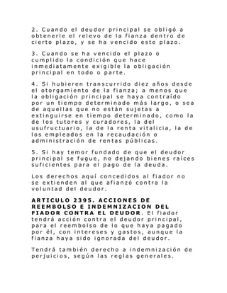 2. Cuando el deudor principal se obligó a
obtenerle el relevo de la fianza dentro de
cierto plazo, y se ha vencido este plazo.
3. Cuando se ha vencido el plazo o
cumplido la condición que hace
inmediatamente exigible la obligación
principal en todo o parte.
4. Si hubieren transcurrido diez años desde
el otorgamiento de la fianza; a menos que
la obligación principal se haya contraído
por un tiempo determinado más largo, o sea
de aquellas 