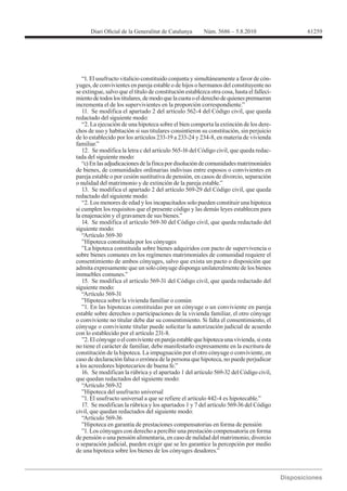 61259




   “1. El usufructo vitalicio constituido conjunta y simultáneamente a favor de cón-
yuges, de convivientes en pareja estable o de hijos o hermanos del constituyente no
se extingue, salvo que el título de constitución establezca otra cosa, hasta el falleci-
miento de todos los titulares, de modo que la cuota o el derecho de quienes premueran
incrementa el de los supervivientes en la proporción correspondiente.”
   11. Se modifica el apartado 2 del artículo 562-4 del Código civil, que queda
redactado del siguiente modo:
   “2. La ejecución de una hipoteca sobre el bien comporta la extinción de los dere-
chos de uso y habitación si sus titulares consintieron su constitución, sin perjuicio

familiar.”
   12. Se modifica la letra c del artículo 565-16 del Código civil, que queda redac-
tada del siguiente modo:
   “c) En las adjudicaciones de la finca por disolución de comunidades matrimoniales
de bienes, de comunidades ordinarias indivisas entre esposos o convivientes en
pareja estable o por cesión sustitutiva de pensión, en casos de divorcio, separación
o nulidad del matrimonio y de extinción de la pareja estable.”
   13. Se modifica el apartado 2 del artículo 569-29 del Código civil, que queda
redactado del siguiente modo:
   “2. Los menores de edad y los incapacitados solo pueden constituir una hipoteca
si cumplen los requisitos que el presente código y las demás leyes establecen para
la enajenación y el gravamen de sus bienes.”
   14. Se modifica el artículo 569-30 del Código civil, que queda redactado del
siguiente modo:
   “Artículo 569-30
   ”Hipoteca constituida por los cónyuges
   ”La hipoteca constituida sobre bienes adquiridos con pacto de supervivencia o
sobre bienes comunes en los regímenes matrimoniales de comunidad requiere el
consentimiento de ambos cónyuges, salvo que exista un pacto o disposición que
admita expresamente que un solo cónyuge disponga unilateralmente de los bienes
inmuebles comunes.”
   15. Se modifica el artículo 569-31 del Código civil, que queda redactado del
siguiente modo:
   “Artículo 569-31
   ”Hipoteca sobre la vivienda familiar o común
   ”1. En las hipotecas constituidas por un cónyuge o un conviviente en pareja
estable sobre derechos o participaciones de la vivienda familiar, el otro cónyuge
o conviviente no titular debe dar su consentimiento. Si falta el consentimiento, el
cónyuge o conviviente titular puede solicitar la autorización judicial de acuerdo

   ”2. El cónyuge o el conviviente en pareja estable que hipoteca una vivienda, si esta
no tiene el carácter de familiar, debe manifestarlo expresamente en la escritura de
constitución de la hipoteca. La impugnación por el otro cónyuge o conviviente, en
caso de declaración falsa o errónea de la persona que hipoteca, no puede perjudicar
a los acreedores hipotecarios de buena fe.”
   16. Se modifican la rúbrica y el apartado 1 del artículo 569-32 del Código civil,
que quedan redactados del siguiente modo:
   “Artículo 569-32
   ”Hipoteca del usufructo universal
   ”1. El usufructo universal a que se refiere el artículo 442-4 es hipotecable.”
   17. Se modifican la rúbrica y los apartados 1 y 7 del artículo 569-36 del Código
civil, que quedan redactados del siguiente modo:
   “Artículo 569-36
   ”Hipoteca en garantía de prestaciones compensatorias en forma de pensión
   ”1. Los cónyuges con derecho a percibir una prestación compensatoria en forma
de pensión o una pensión alimentaria, en caso de nulidad del matrimonio, divorcio
o separación judicial, pueden exigir que se les garantice la percepción por medio
de una hipoteca sobre los bienes de los cónyuges deudores.”
 