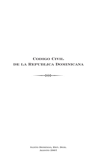 Codigo Civil
de la Republica Dominicana




      Santo Domingo, Rep. Dom.
            Agosto 2007
 
