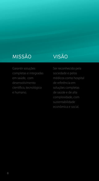 8
Missão
Garantir soluções
completas e integradas
em saúde, com
desenvolvimento
científico, tecnológico
e humano.
Visão
Ser reconhecido pela
sociedade e pelos
médicos como hospital
de referência em
soluções completas
de saúde e de alta
complexidade, com
sustentabilidade
econômica e social.
 