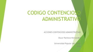 CODIGO CONTENCIOSO
ADMINISTRATIVO
ACCIONES CONTENCIOSO ADMINISTRATIVAS
Oscar Pacheco Hernandez
Universidad Popular del Cesar
2016
 