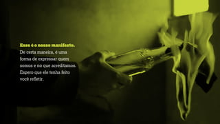 Esse é o nosso manifesto.
De certa maneira, é uma
forma de expressar quem
somos e no que acreditamos.
Espero que ele tenha feito
você reﬂetir. 
 