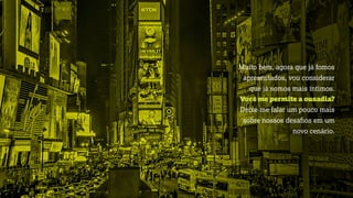 Muito bem, agora que já fomos
apresentados, vou considerar
que já somos mais íntimos.
Você me permite a ousadia?
Deixe-me falar um pouco mais
sobre nossos desaﬁos em um
novo cenário.
 