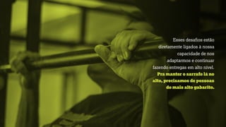 Esses desaﬁos estão
diretamente ligados à nossa
capacidade de nos
adaptarmos e continuar
fazendo entregas em alto nível.
Pra manter o sarrafo lá no
alto, precisamos de pessoas
do mais alto gabarito.
 