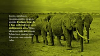 Isso não está ligado
necessariamente a cargo ou
posição. Qualquer um pode
e deve contribuir com o seu
melhor no dia a dia. Temos
plena convicção que pessoas
fodas atraem pessoas fodas.
Queremos estar rodeadas
delas. 
 