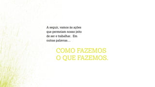 COMO FAZEMOS
O QUE FAZEMOS.
A seguir, vamos às ações
que permeiam nosso jeito
de ser e trabalhar. Em
outras palavras…
 