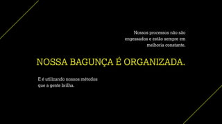 NOSSA BAGUNÇA É ORGANIZADA.
Nossos processos não são
engessados e estão sempre em
melhoria constante.
E é utilizando nossos métodos
que a gente brilha.
 
