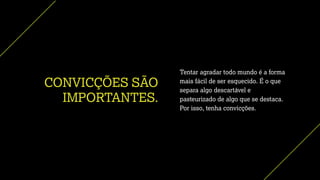CONVICÇÕES SÃO
IMPORTANTES.
Tentar agradar todo mundo é a forma
mais fácil de ser esquecido. É o que
separa algo descartável e
pasteurizado de algo que se destaca.
Por isso, tenha convicções.
 