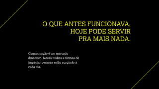 O QUE ANTES FUNCIONAVA,
HOJE PODE SERVIR
PRA MAIS NADA.
Comunicação é um mercado
dinâmico. Novas mídias e formas de
impactar pessoas estão surgindo a
cada dia.
 