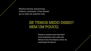 SE TEMOS MEDO DISSO?
NEM UM POUCO.
Machine learning, deep learning,
chatbots, automações. Vivem dizendo
que os robôs vão substituir tudo.
Estamos ansiosos para descobrir
como poderemos usar cada uma
dessas novas tecnologias a favor da
construção de marcas.
 