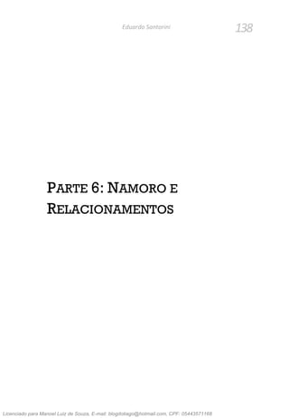 138Eduardo Santorini
PARTE 6: NAMORO E
RELACIONAMENTOS
Licenciado para Manoel Luiz de Souza, E-mail: blogdotiago@hotmail.com, CPF: 05443571168
 