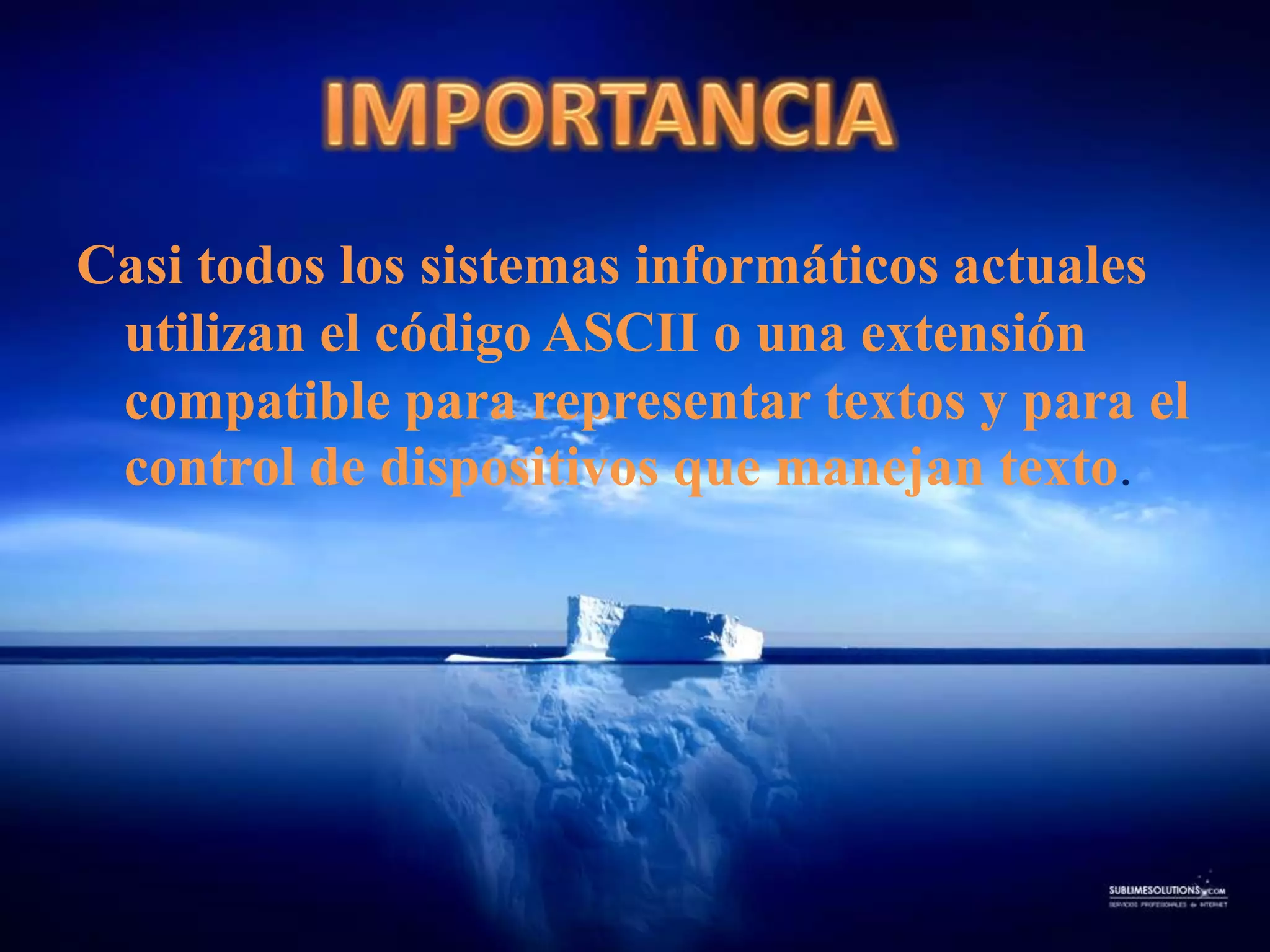 Casi todos los sistemas informáticos actuales utilizan el código ASCII o una extensión compatible para representar textos y para el control de dispositivos que manejan texto.IMPORTANCIA