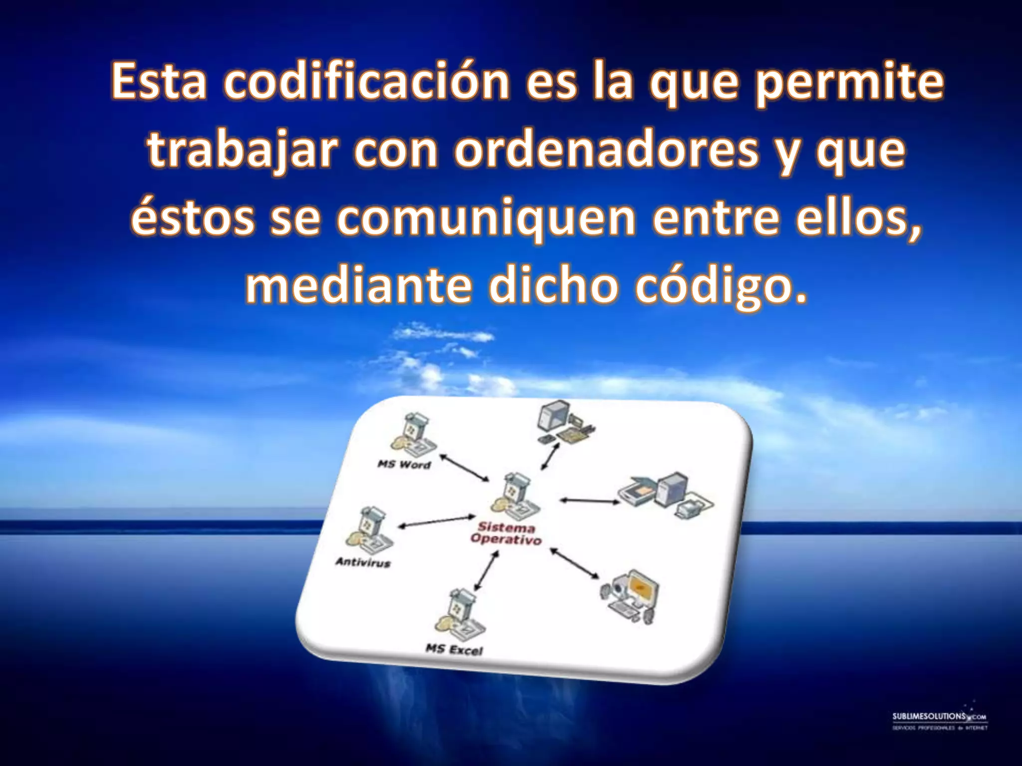    Esta codificación es la que permite trabajar con ordenadores y que éstos se comuniquen entre ellos, mediante dicho código.