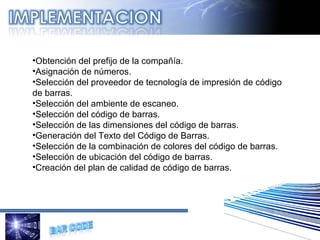 Obtención del prefijo de la compañía. Asignación de números. Selección del proveedor de tecnología de impresión de código de barras. Selección del ambiente de escaneo. Selección del código de barras. Selección de las dimensiones del código de barras. Generación del Texto del Código de Barras. Selección de la combinación de colores del código de barras. Selección de ubicación del código de barras. Creación del plan de calidad de código de barras. 