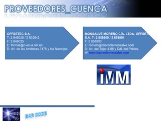OFFSETEC S.A.  T: 2 846025 / 2 835642  F: 2 846025  E: formas@c-ecua.net.ec D: Av. de las Américas 3175 y los Naranjos   MONSALVE MORENO CÍA. LTDA. OFFSETEC S.A. T: 2 858800 / 2 858804  F: 2 858803  E: romulo@imprentamonsalve.com D: Av. del Tejar 4-88 y Cdl. del Pelileo. W: www.imprentamonsalve.com 