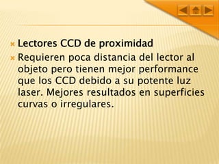 Lectores CCD de proximidadRequieren poca distancia del lector al objeto pero tienen mejor performance que los CCD debido a su potente luz laser. Mejores resultados en superficies curvas o irregulares.