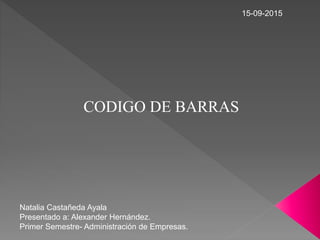 CODIGO DE BARRAS
Natalia Castañeda Ayala
Presentado a: Alexander Hernández.
Primer Semestre- Administración de Empresas.
15-09-2015
 