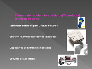 Sistema de recolección de datos(Tecnología)
del código de barras
Terminales Portátiles para Captura de Datos
Estación Fija y Decodificadores Integrados
Dispositivos de Entrada Maniobrables
Software de Aplicación
 