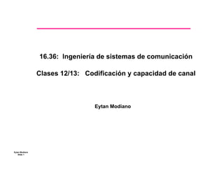 16.36: Ingeniería de sistemas de comunicación

                Clases 12/13: Codificación y capacidad de canal



                                 Eytan Modiano




Eytan Modiano
    Slide 1
 