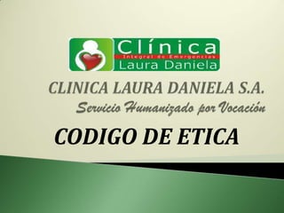 CLINICA LAURA DANIELA S.A.Servicio Humanizado por Vocación CODIGO DE ETICA  