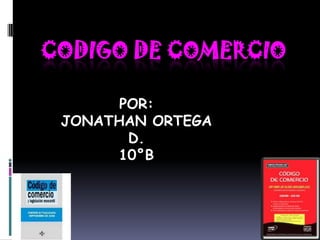 CODIGO DE COMERCIO POR: JONATHAN ORTEGA D. 10°B 