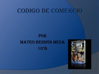 CODIGO DE COMERCIO Por  Mateo Rendón mesa  10°b 