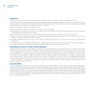 10 Código de Conduta
Grupo Fiat
Obrigações
O Código é parte integrante e substancial da relação de trabalho de todos os managers e demais empregados do Grupo.
Consequentemente, o Grupo Fiat exige que todos os managers e demais empregados obedeçam fielmente às disposições do Código.
Qualquer violação das disposições do Código é, portanto, tratada com rigor e com a consequente adoção de sanções adequadas (que
em determinados casos pode levar à cessação da relação de trabalho).
Portanto, os managers e demais empregados devem:
n	 ler e compreender o Código e, se necessário, frequentar cursos de formação;
n	 adotar ações e comportamentos coerentes com o Código e abster-se de qualquer conduta que possa lesar o Grupo Fiat ou comprometer
sua honestidade, imparcialidade ou reputação;
n	 apontar tempestivamente e de boa fé, eventuais violações do Código através das modalidades indicadas no Apêndice B;
n	 adequar-se a todas as disposições internas, introduzidas pelas respectivas Sociedades do Grupo Fiat, com o objetivo de obedecer ao
Código ou reconhecer eventuais violações do mesmo;
n	 consultar o Departamento Jurídico, de acordo com quanto indicado no Apêndice B, para obter esclarecimentos sobre a interpretação
do Código;
n	 cooperar plenamente com eventuais investigações de violações do Código, mantendo a maior discrição sobre a existência das mesmas,
e participar ativamente, quando solicitado, das atividades de auditing sobre o funcionamento do Código.
Empregados que exercem cargos de responsabilidade
Qualquer pessoa que exerça o cargo superior na hierarquia, de responsável do setor ou de direção, deve ser um exemplo de conduta
e favorecer um clima positivo entre os empregados, incentivando troca de ideias transparente e propondo uma liderança e uma diretiva
em conformidade com os princípios de conduta nos negócios presentes no Código e, com o seu comportamento, deve demonstrar
aos empregados que o respeito ao Código representa um aspecto fundamental do trabalho no Grupo, certificando-se de que estejam
conscientes que os resultados do negócio não podem ser dissociados do respeito às leis aplicáveis e ao Código. Todos os chefes,
responsáveis de setor e diretores devem apontar todos os casos de desrespeito ao Código e têm a responsabilidade de assegurar
a tutela daqueles que tenham apontado, de boa fé, as violações do Código e de adotar e aplicar, após ouvir o Setor de Recursos
Humanos competente e eventualmente o Departamento Legal, sanções proporcionais à violação cometida e suficientes para constituir
um desencorajador de novas violações.
Corporate Officer
Todos os empregados qualificados como Chief Executive Officer (Superintendente), Chief Financial Officer (Diretor Administrativo
Financeiro), Financial Controller (Responsável Financeiro, Administrativo e de Controle), Corporate Treasurer (Tesoureiro), General Counsel
(Diretor Jurídico ou Responsável por Assuntos Jurídicos), ISSO (Responsável pela segurança dos sistemas de informática) e Responsável
de Auditoria Interna da Fiat S.p.A. ou que exerçam, também de fato, funções similares em uma ou mais empresas do Grupo Fiat, devem,
além de respeitar o Código, respeitar as prescrições indicadas no Apêndice C. Qualquer derrogação, mesmo apenas parcial e limitada
no tempo e no objeto, às prescrições indicadas no Apêndice C deverá ser autorizada pelo Conselho de Administração da Fiat S.p.A em
caso de motivos graves e justificados.
 