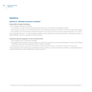 16 Código de Conduta
Grupo Fiat
Apêndices
Apêndice A - Definição de empresa controlada(3)
Artigo 2359 do Código Civil Italiano:
“São consideradas empresas controladas:
1) as empresas nas quais uma outra empresa dispõe da maioria dos votos exercidos em assembleia ordinária;
2) as empresas nas quais uma outra empresa dispõe de votos suficientes para exercer uma influência dominante na assembleia ordinária;
3) as empresas que se encontram sob a influência dominante de uma outra, em virtude de vínculos contratuais especiais com a mesma.
Para a aplicação dos itens 1 e 2, são computados também os votos pertencentes a empresas controladas, a empresas fiduciárias e a
pessoa interposta; não são computados os votos de terceiros”.
Artigo 26 do Decreto Legislativo 127 de 9 de abril de 1991:
“... são de qualquer forma consideradas controladas
a) as empresas sobre as quais uma outra tem direito, em virtude de um contrato ou de uma cláusula estatutária, de exercer uma influência
dominante, quando a lei que se aplica permite tais contratos ou cláusulas;
b) as empresas nas quais uma outra controla sozinha a maioria dos direitos de voto, com base em acordos com outros sócios.
Para a aplicação do item precedente são considerados também os direitos que cabem às empresas controladas, a empresas fiduciárias e
a pessoas interpostas; não são considerados os cabíveis a terceiros”.
(3)
	 O Chrysler Group LLC possui um Código de Integridade, que se aplica também às sociedade que controla, cujos cui princípios e conteúdos são coerentes com os dos presente Código.
 