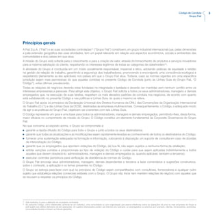 3Código de Conduta
Grupo Fiat
Princípios gerais
A Fiat S.p.A. (“Fiat”) e as suas sociedades controladas(1)
(“Grupo Fiat”) constituem um grupo industrial internacional que, pelas dimensões
e pela extensão geográfica das usas atividades, tem um papel relevante em relação aos aspectos econômicos, sociais e ambientais das
comunidades e dos países em que atua.
A missão do Grupo está voltada para o crescimento e para a criação de valor, através do fornecimento de produtos e serviços inovadores
para a máxima satisfação do cliente, respeitando os interesses legítimos de todas as categorias de stakeholders(2)
.
A atividade do Grupo é conduzida em um modo socialmente responsável, imparcial e ético, adotando práticas de equidade e retidão
na gestão da relação de trabalho, garantindo a segurança dos trabalhadores, promovendo e encorajando uma consciência ecológica e
respeitando plenamente as leis aplicáveis nos países em que o Grupo Fiat atua. Todavia, caso as normas vigentes em uma específica
jurisdição sejam mais permissivas do que aquelas contidas no presente Código de Conduta (junto às Linhas Guia do Grupo Fiat, “O
Código”), estas últimas prevalecerão.
Todas as relações de negócios deverão estar fundadas na integridade e lealdade e deverão ser mantidas sem nenhum conflito entre os
interesses empresariais e pessoais. Para atingir este objetivo, o Grupo Fiat solicita a todos os seus administradores, managers e demais
empregados que, na execução de suas tarefas, respeitem os mais elevados padrões de conduta nos negócios, de acordo com quanto
está estabelecido no presente Código e nas políticas e Linhas Guia, às quais o mesmo se refere.
O Grupo Fiat apoia os princípios da Declaração Universal dos Direitos Humanos da ONU, das Convenções da Organização Internacional
do Trabalho (O.I.T.) e das Linhas Guia da OCSE, destinadas às empresas multinacionais. Consequentemente, o Código, o adequado modo
de agir e as políticas do Grupo Fiat, objetivam ser coerentes com tais Linhas Guia.
O Código representa um guia e uma base para todos os administradores, managers e demais empregados, permitindo-lhes, desta forma,
maior eficácia no cumprimento da missão do Grupo. O Código constitui um elemento fundamental da Corporate Governance do Grupo
Fiat.
No que concerne ao exposto acima, o Grupo se compromete a:
n	 garantir a rápida difusão do Código para todo o Grupo e junto a todos os seus destinatários;
n	 garantir que todas as atualizações e as modificações sejam rapidamente levadas ao conhecimento de todos os destinatários do Código;
n	 fornecer uma sustentação adequada na formação e informação, colocando à disposição um suporte de consulta em caso de dúvidas
de interpretação do Código;
n	 garantir que os empregados que apontem violações do Código, de boa fé, não sejam sujeitos a nenhuma forma de retaliação;
n	 adotar sanções corretas e proporcionais ao tipo de violação do Código e cuidar para que sejam aplicadas indistintamente a todos
aqueles que devem obedecê-lo: administradores, managers e demais empregados (e, quando aplicável, também a terceiros);
n	 executar controles periódicos para verificação da obediência às normas do Código.
O Grupo Fiat encoraja seus administradores, managers, demais dependentes e terceiros a fazer comentários e sugestões construtivos,
sobre o conteúdo, a aplicação e os temas presentes no Código.
O Grupo se esforça para fazer com que os princípios do Código sejam compartilhados com consultores, fornecedores e qualquer outro
sujeito que estabeleça relações comerciais estáveis com o Grupo. O Grupo não inicia nem mantém relações de negócio com aqueles que
se recusam a respeitar os princípios do Código.
(1)
	 Vide Apêndice A para a definição de sociedade controlada.
(2)
	 No presente Código, como stakeholder, entende-se um indivíduo, uma comunidade ou uma organização que exerce influências sobre as operações de uma ou mais empresas do Grupo e
está sujeito aos efeitos derivados de tais operações. Os sujeitos interessados podem ser internos (por exemplo, os empregados) ou externos (por exemplo, clientes, fornecedores, acionistas,
comunidades locais) e incluem as futuras gerações.
 