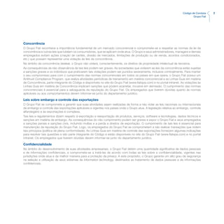 7Código de Conduta
Grupo Fiat
Concorrência
O Grupo Fiat reconhece a importância fundamental de um mercado concorrencial e compromete-se a respeitar as normas da lei da
concorrência e outras leis que tutelam os consumidores, que se aplicam onde atua. O Grupo e seus administradores, managers e demais
empregados evitam ações (criação de cartéis, divisão de mercados, limitações de produção ou de venda, acordos condicionados,
etc.) que possam representar uma violação às leis da concorrência.
No âmbito da concorrência desleal, o Grupo não violará, conscientemente, os direitos de propriedade intelectual de terceiros.
As consequências da não observância de tais leis podem ser graves. As sociedades que violarem as leis da concorrência estão sujeitas
a sanções graves e os indivíduos que praticarem tais violações podem ser punidos severamente, inclusive criminalmente. Para manter
o seu compromisso para com o cumprimento das normas concorrenciais em todos os países em que opera, o Grupo Fiat possui um
Antitrust Compliance Program, que realiza atividades periódicas de treinamento em matéria concorrencial e as Linhas Guia em matéria
de Concorrência, parte integrante do Código e disponíveis no site do Grupo Fiat (www.fiatspa.com) e no portal intranet. As violações às
Linhas Guia em matéria de Concorrência implicam sanções que podem acarretar, incusive em demissão. O cumprimento das normas
concorrenciais é essencial para a salvaguarda da reputação do Grupo Fiat. Os empregados que tiverem dúvidas quanto às normas
aplicáveis ou aos comportamentos devem informar-se junto do departamento jurídico.
Leis sobre embargo e controle das exportações
O Grupo Fiat se compromete a garantir que suas atividades sejam realizadas de forma a não violar as leis nacionais ou internacionais
de embargo e controle das exportações aplicáveis e vigentes nos países onde o Grupo atua. A legislação relativa ao embargo, controle
alfandegário e às exportações é complexa.
Tais leis e regulamentos dizem respeito à exportação e reexportação de produtos, serviços, software e tecnologias, dados técnicos e
sanções em matéria de embargo. As consequências do não cumprimento podem ser graves e expor o Grupo Fiat e seus empregados
a sanções penais e sanções civis, incluindo multas e a perda a direitos de exportação. O cumprimento de tais leis é essencial para
manutenção da reputação do Grupo Fiat. Logo, os empregados do Grupo Fiat se comprometem a não realizar transações que violem
tais princípios (política de plena conformidade). As Linhas Guia em matéria de controle das exportações fornecem algumas indicações
para resolver tais questões e são parte integrante do Código e estão disponíveis no site do Grupo Fiat (www.fiatspa.com) e no portal
intranet. Os empregados que tiverem dúvidas devem informar-se junto do departamento jurídico.
Confidencialidade
No âmbito do desenvolvimento de suas atividades empresariais, o Grupo Fiat detém uma quantidade significativa de dados pessoais
e de informações confidenciais, e compromete-se a tratá-las de acordo com todas as leis sobre a confidencialidade, vigentes nas
jurisdições onde atua e da melhor maneira para a proteção da privacy. A este propósito, o Grupo garante um alto grau de segurança
na seleção e utilização de seus sistemas de information technology, destinados ao tratamento de dados pessoais e de informações
confidenciais.
 